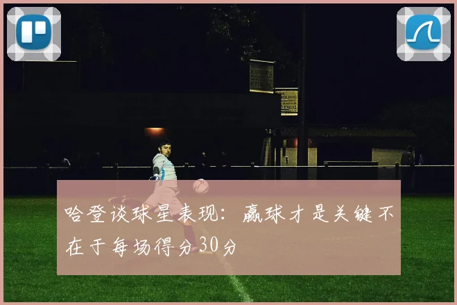 哈登谈球星表现：赢球才是关键不在于每场得分30分