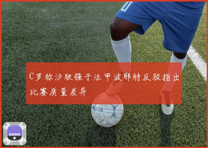 C罗称沙联强于法甲波耶特反驳指出比赛质量差异