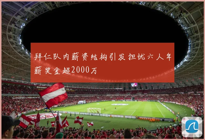 拜仁队内薪资结构引发担忧六人年薪奖金超2000万