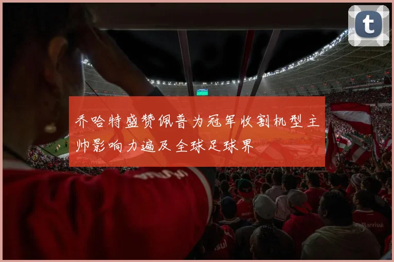 乔哈特盛赞佩普为冠军收割机型主帅影响力遍及全球足球界