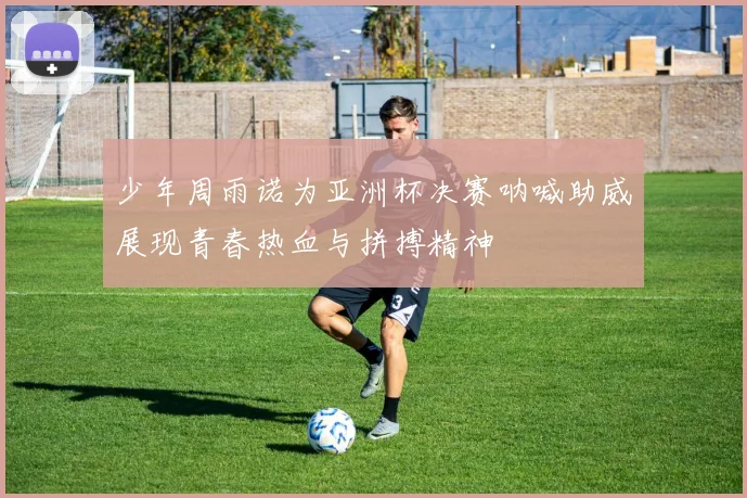 少年周雨诺为亚洲杯决赛呐喊助威展现青春热血与拼搏精神