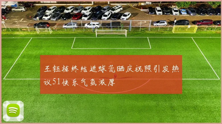 王钰栋终结进球荒晒庆祝照引发热议51快乐气氛浓厚