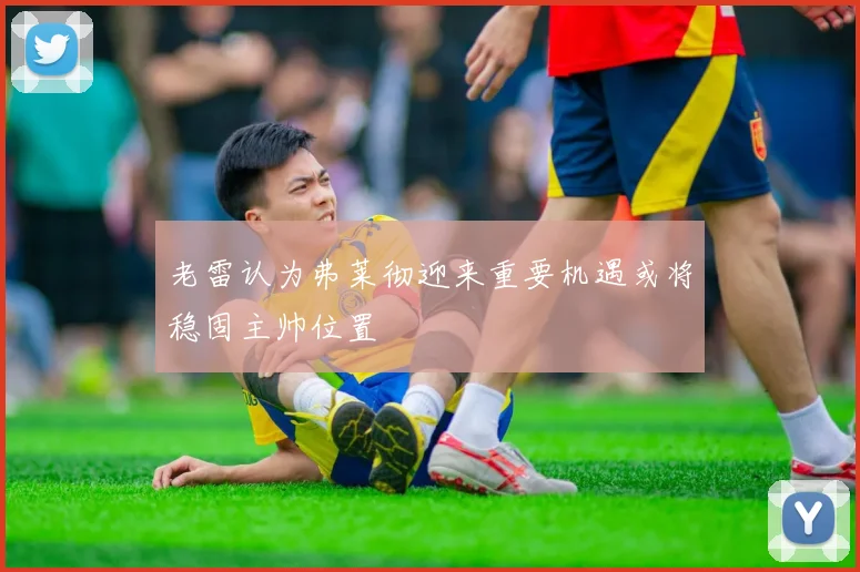 老雷认为弗莱彻迎来重要机遇或将稳固主帅位置