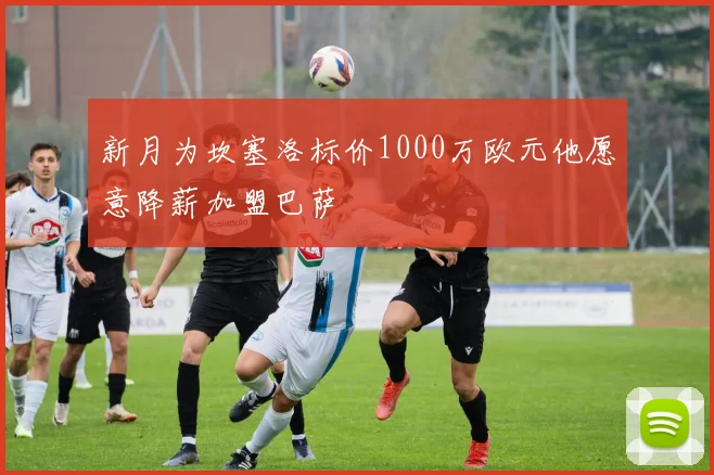 新月为坎塞洛标价1000万欧元他愿意降薪加盟巴萨