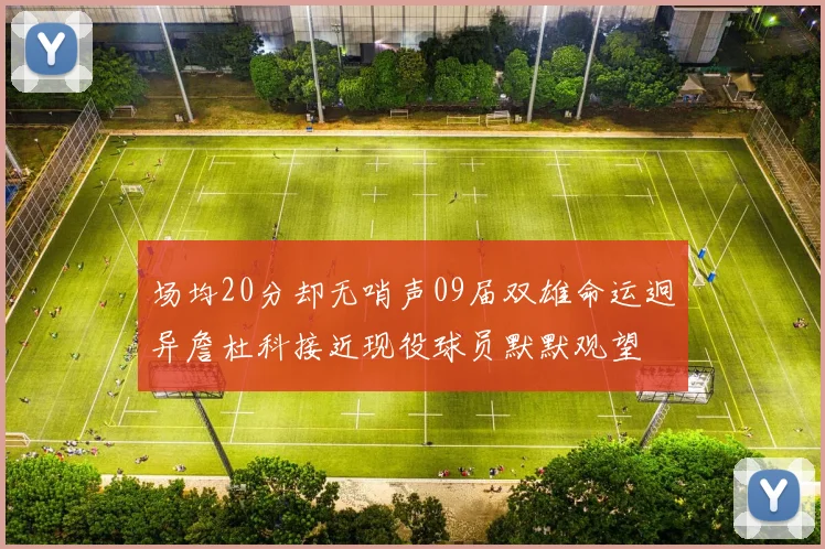 场均20分却无哨声09届双雄命运迥异詹杜科接近现役球员默默观望