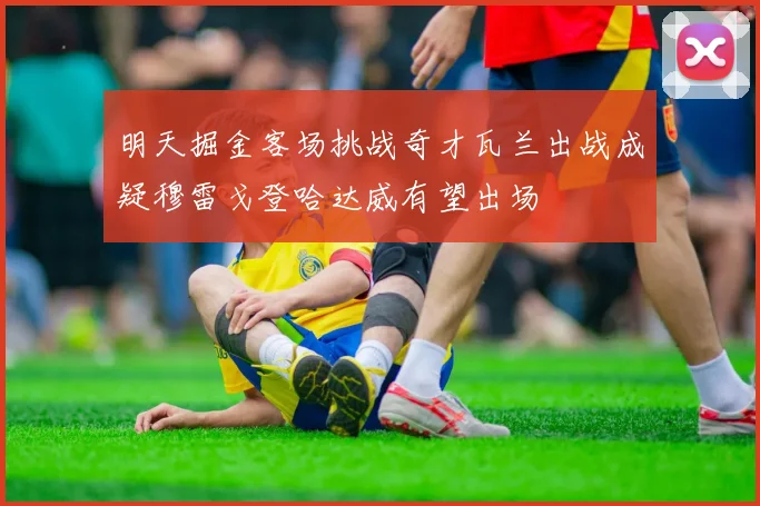 明天掘金客场挑战奇才瓦兰出战成疑穆雷戈登哈达威有望出场
