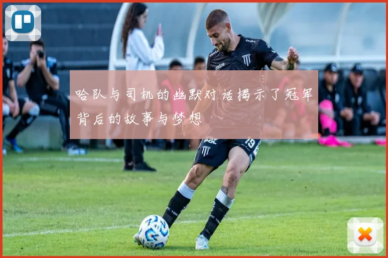 哈队与司机的幽默对话揭示了冠军背后的故事与梦想