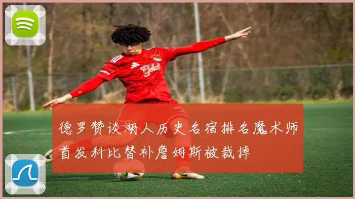 德罗赞谈湖人历史名宿排名魔术师首发科比替补詹姆斯被裁掉