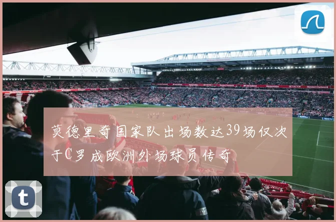 莫德里奇国家队出场数达39场仅次于C罗成欧洲外场球员传奇