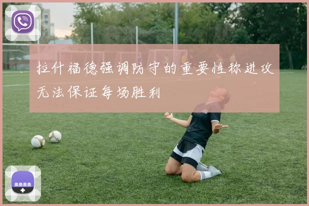 拉什福德强调防守的重要性称进攻无法保证每场胜利