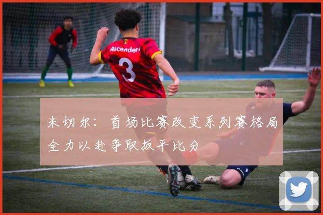 米切尔：首场比赛改变系列赛格局全力以赴争取扳平比分