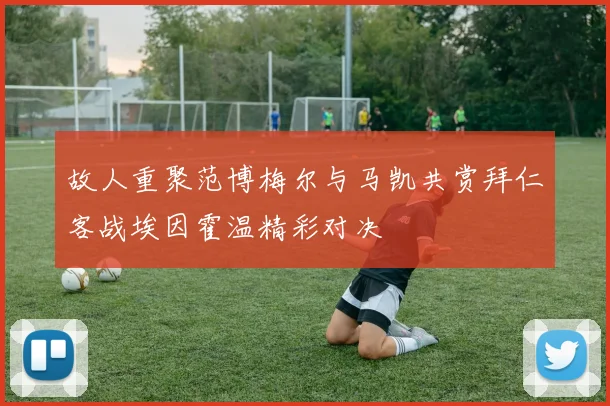 故人重聚范博梅尔与马凯共赏拜仁客战埃因霍温精彩对决