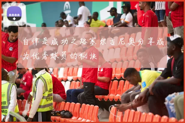 自律是成功之路塞尔吉尼奥分享成为优秀球员的秘诀