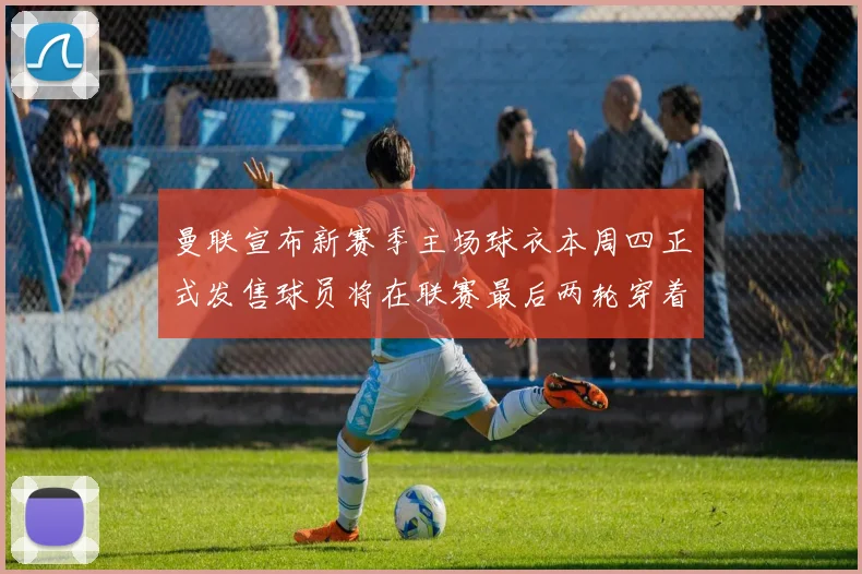 曼联宣布新赛季主场球衣本周四正式发售球员将在联赛最后两轮穿着上阵