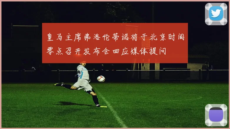 皇马主席弗洛伦蒂诺将于北京时间零点召开发布会回应媒体提问