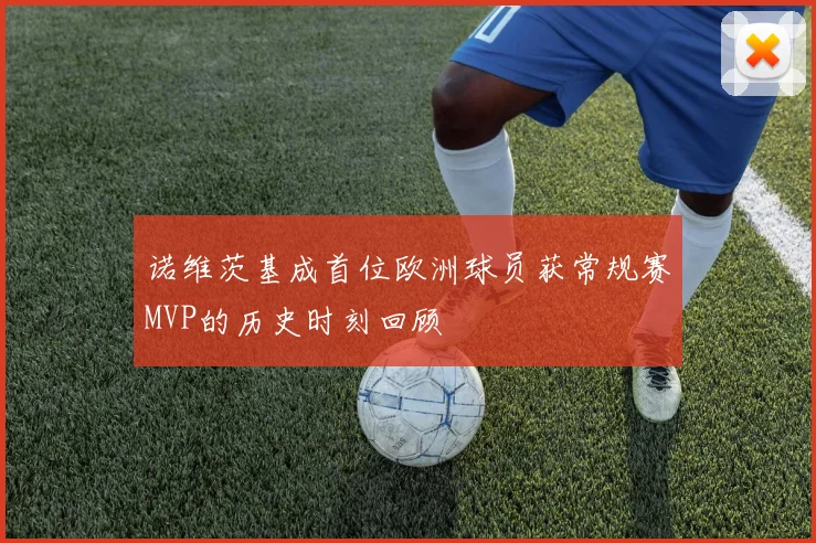 诺维茨基成首位欧洲球员获常规赛MVP的历史时刻回顾