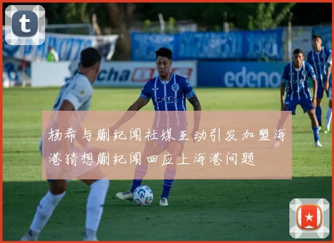 杨希与蒯纪闻社媒互动引发加盟海港猜想蒯纪闻回应上海港问题