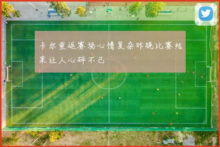 卡尔重返赛场心情复杂昨晚比赛结果让人心碎不已