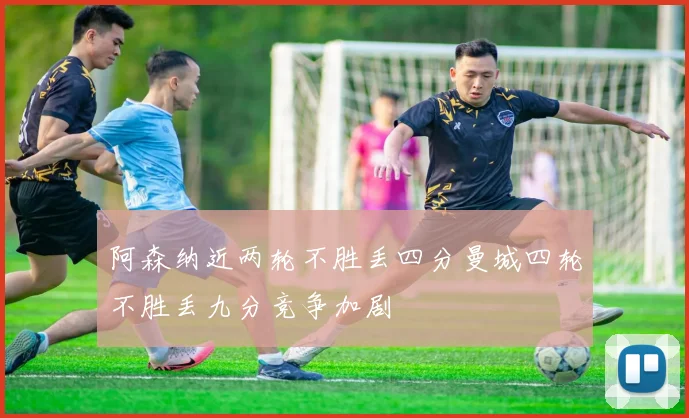 阿森纳近两轮不胜丢四分曼城四轮不胜丢九分竞争加剧