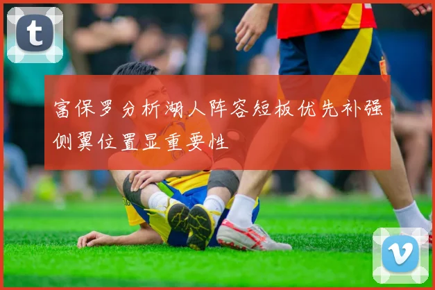 富保罗分析湖人阵容短板优先补强侧翼位置显重要性