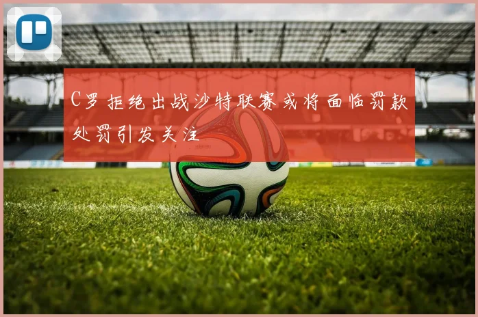 C罗拒绝出战沙特联赛或将面临罚款处罚引发关注