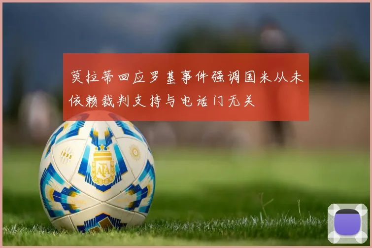莫拉蒂回应罗基事件强调国米从未依赖裁判支持与电话门无关