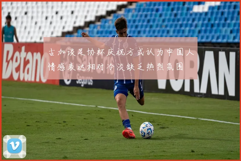 古加谈足协杯庆祝方式认为中国人情感表达相对冷淡缺乏热烈氛围
