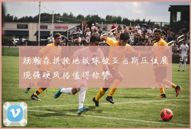 杨瀚森拼抢地板球被亚当斯压住展现强硬风格值得称赞