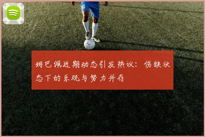 姆巴佩近期动态引发热议：伤缺状态下的乐观与努力并存