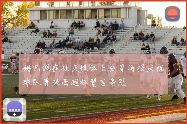 姆巴佩在社交媒体上分享海报庆祝球队晋级西超杯誓言争冠