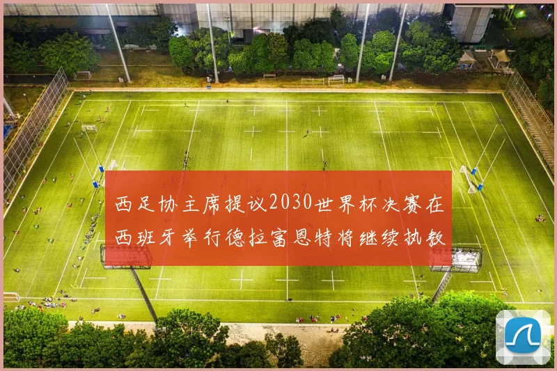 西足协主席提议2030世界杯决赛在西班牙举行德拉富恩特将继续执教国家队