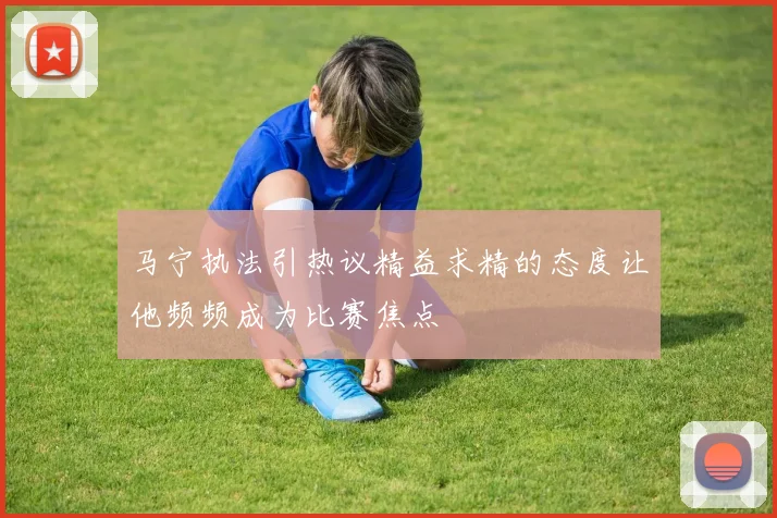马宁执法引热议精益求精的态度让他频频成为比赛焦点