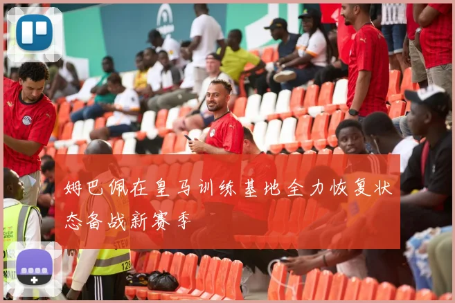 姆巴佩在皇马训练基地全力恢复状态备战新赛季
