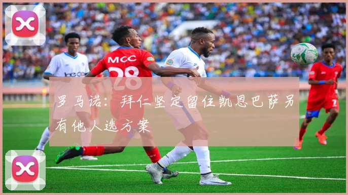 罗马诺：拜仁坚定留住凯恩巴萨另有他人选方案