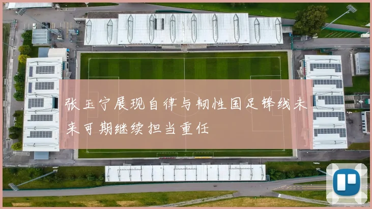 张玉宁展现自律与韧性国足锋线未来可期继续担当重任