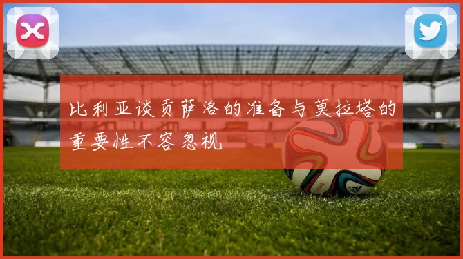 比利亚谈贡萨洛的准备与莫拉塔的重要性不容忽视
